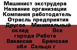 Машинист экструдера › Название организации ­ Компания-работодатель › Отрасль предприятия ­ Другое › Минимальный оклад ­ 12 000 - Все города Работа » Вакансии   . Брянская обл.,Сельцо г.